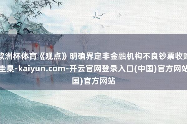 欧洲杯体育《观点》明确界定非金融机构不良钞票收购圭臬-kaiyun.com-开云官网登录入口(中国)官方网站