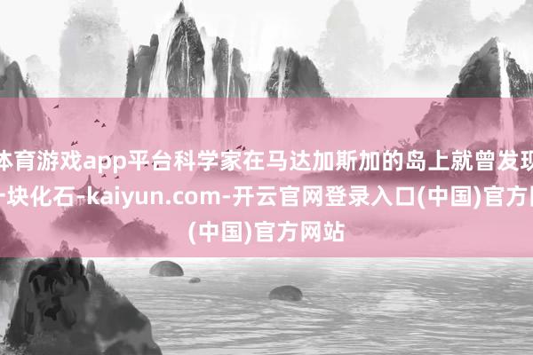 体育游戏app平台科学家在马达加斯加的岛上就曾发现了一块化石-kaiyun.com-开云官网登录入口(中国)官方网站