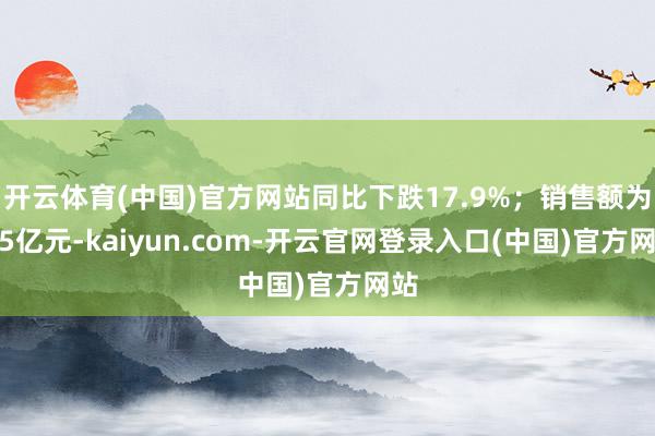 开云体育(中国)官方网站同比下跌17.9%；销售额为3.5亿元-kaiyun.com-开云官网登录入口(中国)官方网站