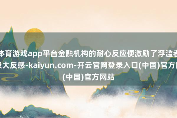 体育游戏app平台金融机构的耐心反应便激励了浮滥者的极大反感-kaiyun.com-开云官网登录入口(中国)官方网站