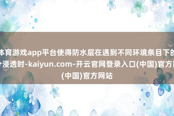 体育游戏app平台使得防水层在遇到不同环境条目下的水分浸透时-kaiyun.com-开云官网登录入口(中国)官方网站