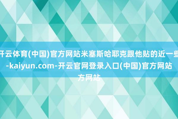 开云体育(中国)官方网站米塞斯哈耶克跟他贴的近一些-kaiyun.com-开云官网登录入口(中国)官方网站