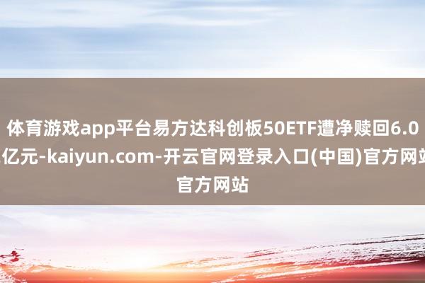 体育游戏app平台易方达科创板50ETF遭净赎回6.02亿元-kaiyun.com-开云官网登录入口(中国)官方网站