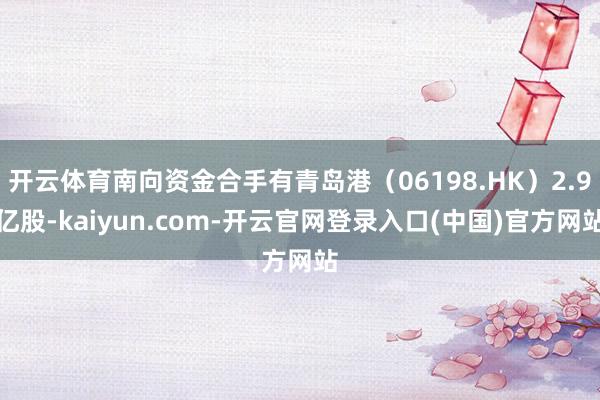 开云体育南向资金合手有青岛港（06198.HK）2.9亿股-kaiyun.com-开云官网登录入口(中国)官方网站