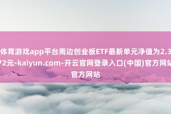 体育游戏app平台南边创业板ETF最新单元净值为2.372元-kaiyun.com-开云官网登录入口(中国)官方网站