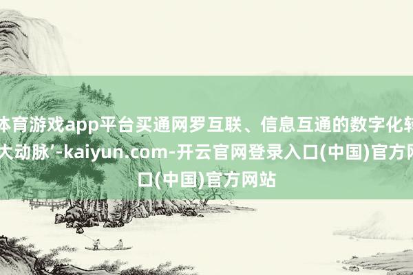 体育游戏app平台买通网罗互联、信息互通的数字化转型‘大动脉’-kaiyun.com-开云官网登录入口(中国)官方网站