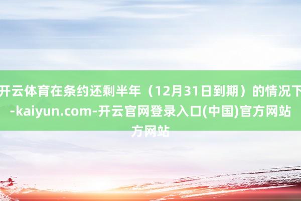 开云体育在条约还剩半年（12月31日到期）的情况下-kaiyun.com-开云官网登录入口(中国)官方网站