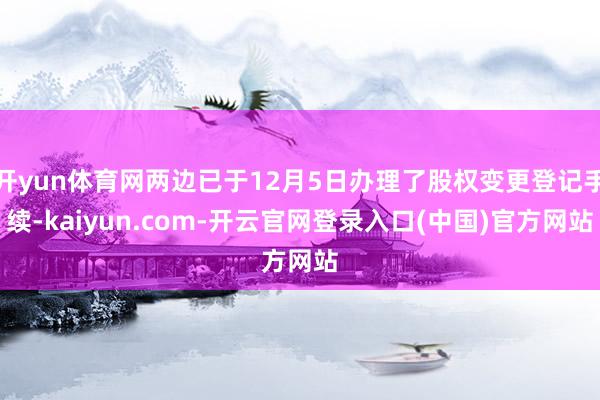 开yun体育网两边已于12月5日办理了股权变更登记手续-kaiyun.com-开云官网登录入口(中国)官方网站