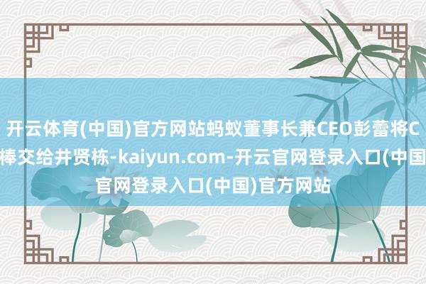 开云体育(中国)官方网站蚂蚁董事长兼CEO彭蕾将CEO的辛勤棒交给井贤栋-kaiyun.com-开云官网登录入口(中国)官方网站