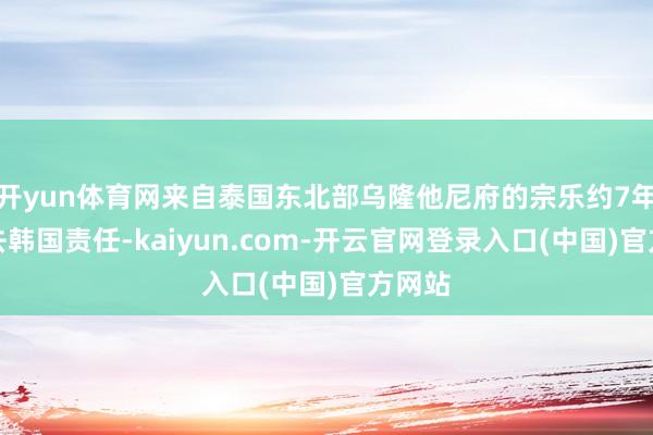 开yun体育网来自泰国东北部乌隆他尼府的宗乐约7年前前去韩国责任-kaiyun.com-开云官网登录入口(中国)官方网站