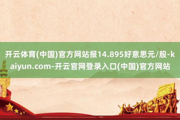 开云体育(中国)官方网站报14.895好意思元/股-kaiyun.com-开云官网登录入口(中国)官方网站