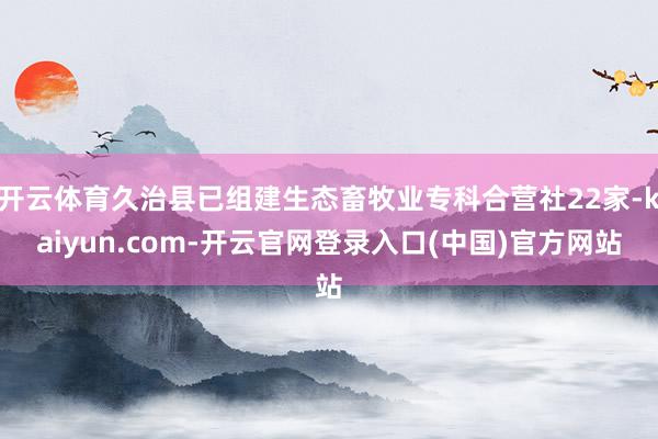 开云体育久治县已组建生态畜牧业专科合营社22家-kaiyun.com-开云官网登录入口(中国)官方网站